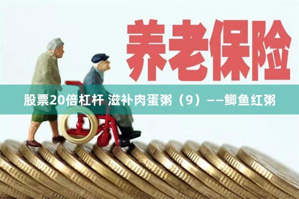 股票20倍杠杆 滋补肉蛋粥（9）——鲫鱼红粥