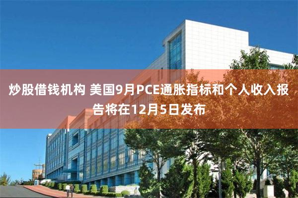 炒股借钱机构 美国9月PCE通胀指标和个人收入报告将在12月5日发布