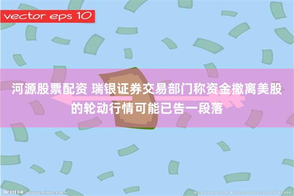河源股票配资 瑞银证券交易部门称资金撤离美股的轮动行情可能已告一段落