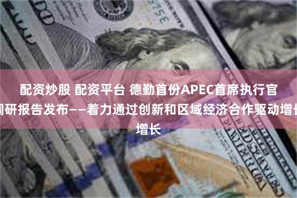 配资炒股 配资平台 德勤首份APEC首席执行官调研报告发布——着力通过创新和区域经济合作驱动增长