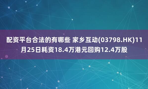 配资平台合法的有哪些 家乡互动(03798.HK)11月25日耗资18.4万港元回购12.4万股