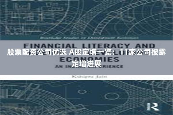 股票配资公司优选 A股定增一览:11家公司披露定增进展