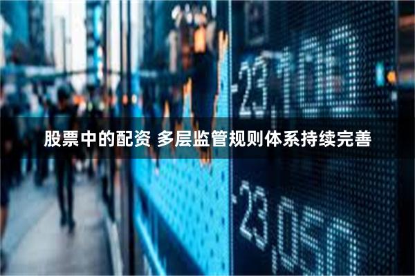 股票中的配资 多层监管规则体系持续完善
