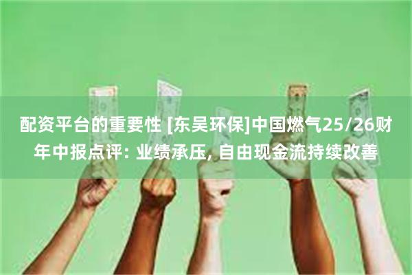 配资平台的重要性 [东吴环保]中国燃气25/26财年中报点评: 业绩承压, 自由现金流持续改善