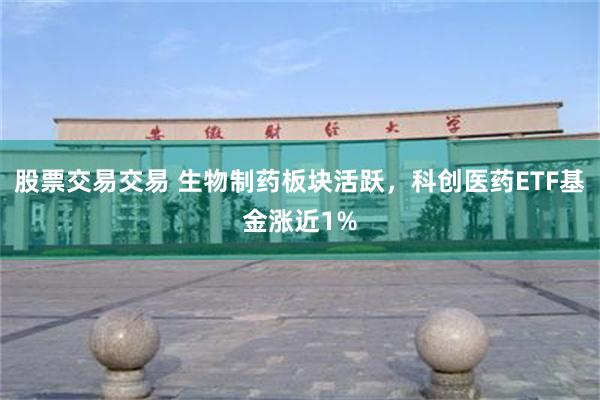 股票交易交易 生物制药板块活跃,科创医药ETF基金涨近1%