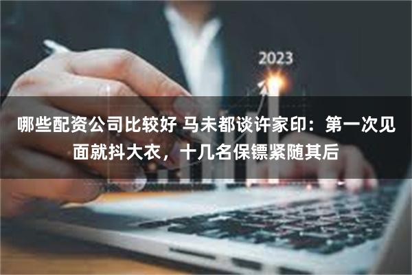 哪些配资公司比较好 马未都谈许家印：第一次见面就抖大衣，十几名保镖紧随其后