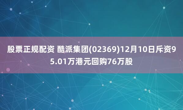 股票正规配资 酷派集团(02369)12月10日斥资95.01万港元回购76万股