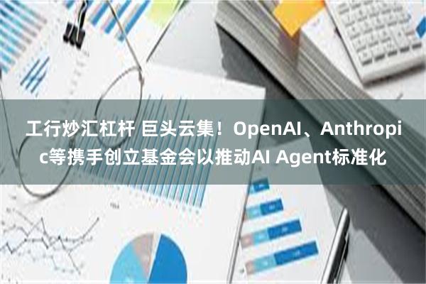 工行炒汇杠杆 巨头云集！OpenAI、Anthropic等携手创立基金会以推动AI Agent标准化