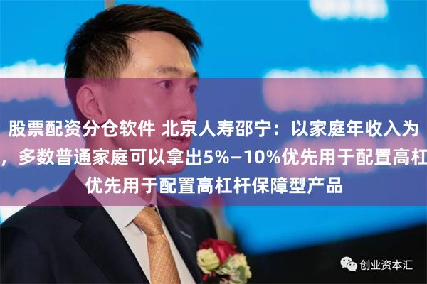 股票配资分仓软件 北京人寿邵宁：以家庭年收入为核心测算基准，多数普通家庭可以拿出5%—10%优先用于配置高杠杆保障型产品