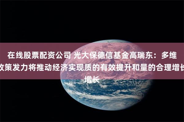 在线股票配资公司 光大保德信基金高瑞东：多维政策发力将推动经济实现质的有效提升和量的合理增长