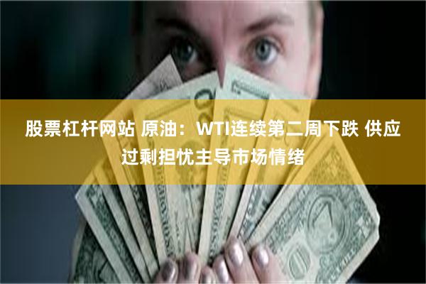 股票杠杆网站 原油：WTI连续第二周下跌 供应过剩担忧主导市场情绪