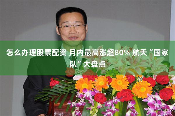 怎么办理股票配资 月内最高涨超80% 航天“国家队”大盘点