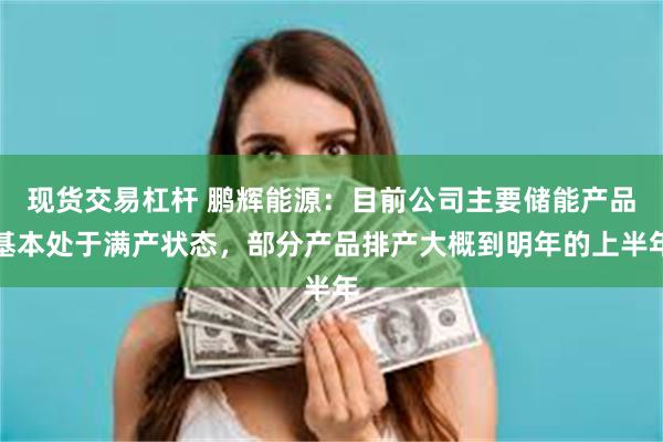 现货交易杠杆 鹏辉能源：目前公司主要储能产品基本处于满产状态，部分产品排产大概到明年的上半年