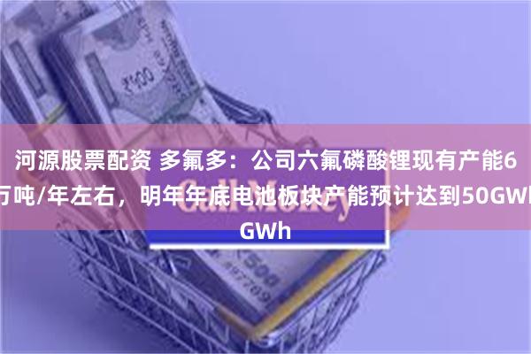 河源股票配资 多氟多：公司六氟磷酸锂现有产能6万吨/年左右，明年年底电池板块产能预计达到50GWh