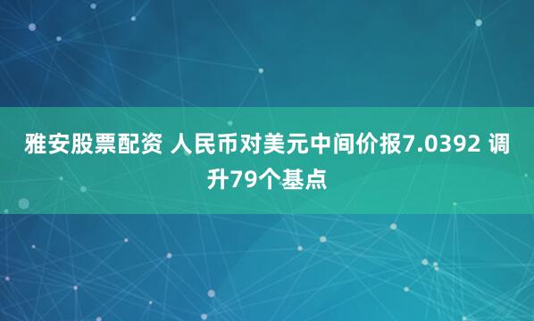 雅安股票配资 人民币对美元中间价报7.0392 调升79个基点