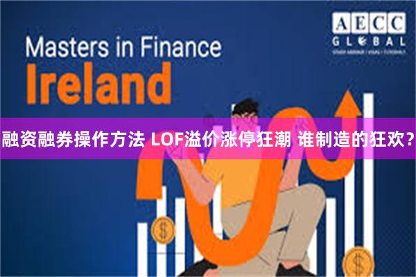 融资融券操作方法 LOF溢价涨停狂潮 谁制造的狂欢?