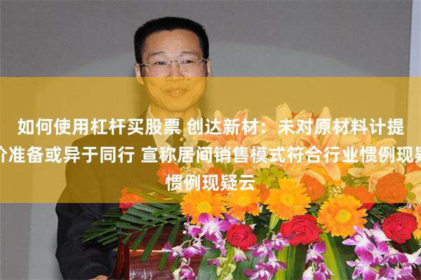 如何使用杠杆买股票 创达新材：未对原材料计提跌价准备或异于同行 宣称居间销售模式符合行业惯例现疑云