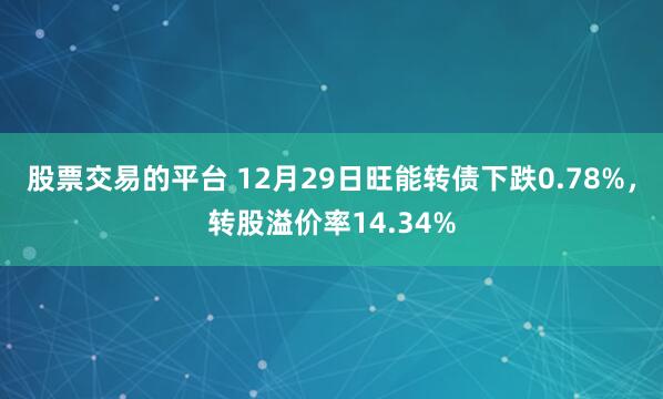 股票交易的平台 12月29日旺能转债下跌0.78%，转股溢价率14.34%