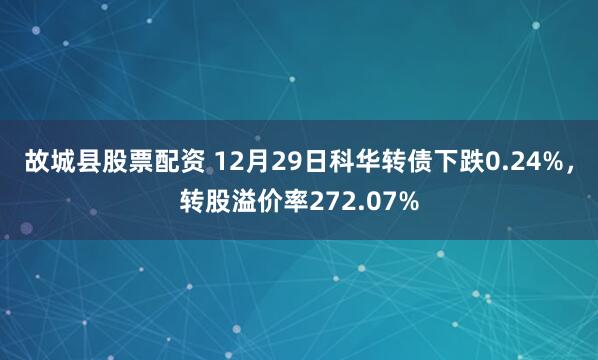 故城县股票配资 12月29日科华转债下跌0.24%，转股溢价率272.07%