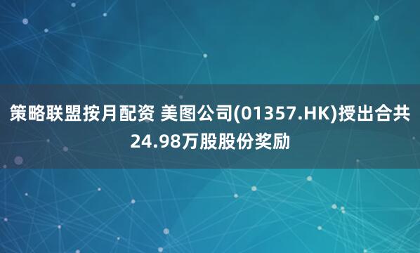 策略联盟按月配资 美图公司(01357.HK)授出合共24.98万股股份奖励