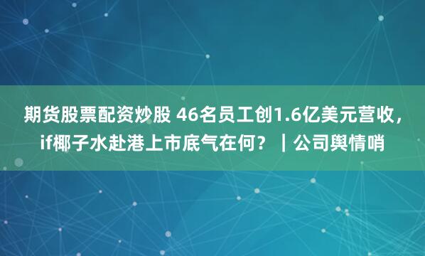 期货股票配资炒股 46名员工创1.6亿美元营收，if椰子水赴港上市底气在何？｜公司舆情哨