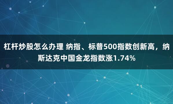 杠杆炒股怎么办理 纳指、标普500指数创新高，纳斯达克中国金龙指数涨1.74%