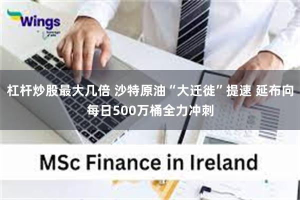 杠杆炒股最大几倍 沙特原油“大迁徙”提速 延布向每日500万桶全力冲刺