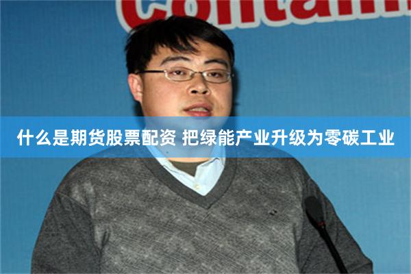 什么是期货股票配资 把绿能产业升级为零碳工业