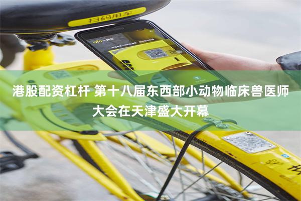 港股配资杠杆 第十八届东西部小动物临床兽医师大会在天津盛大开幕