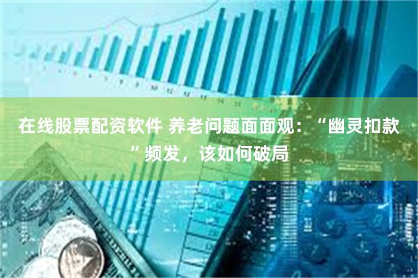 在线股票配资软件 养老问题面面观：“幽灵扣款”频发，该如何破局