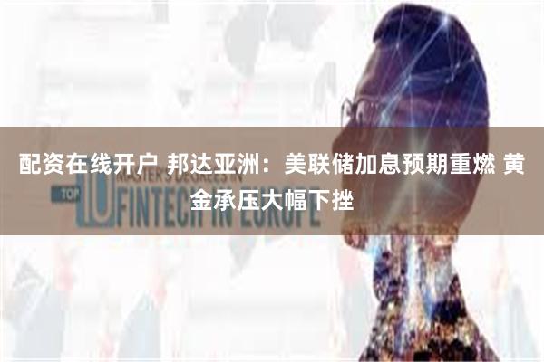 配资在线开户 邦达亚洲：美联储加息预期重燃 黄金承压大幅下挫