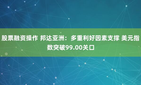 股票融资操作 邦达亚洲：多重利好因素支撑 美元指数突破99.00关口