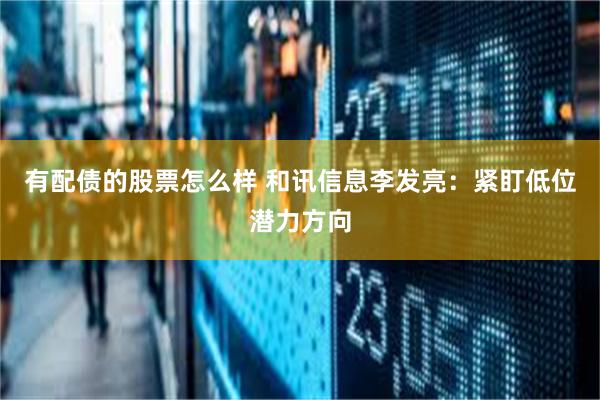 有配债的股票怎么样 和讯信息李发亮：紧盯低位潜力方向