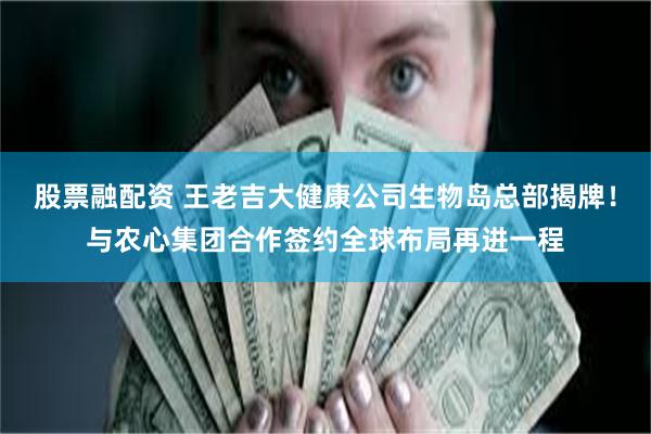 股票融配资 王老吉大健康公司生物岛总部揭牌!与农心集团合作签约全球布局再进一程