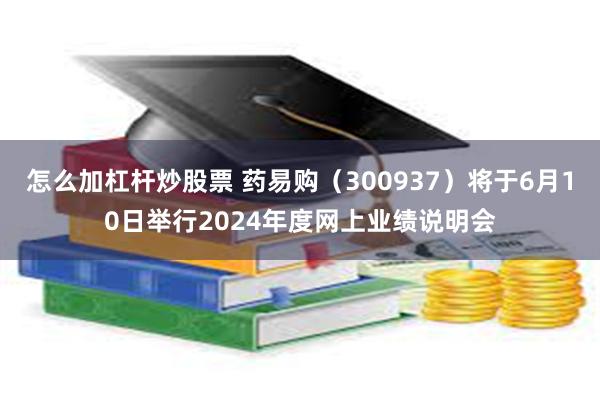 怎么加杠杆炒股票 药易购（300937）将于6月10日举行2024年度网上业绩说明会