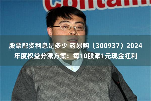 股票配资利息是多少 药易购（300937）2024年度权益分派方案：每10股派1元现金红利