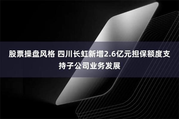 股票操盘风格 四川长虹新增2.6亿元担保额度支持子公司业务发展