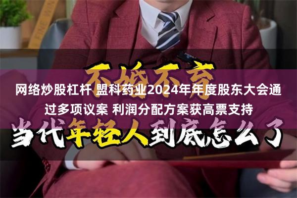 网络炒股杠杆 盟科药业2024年年度股东大会通过多项议案 利润分配方案获高票支持