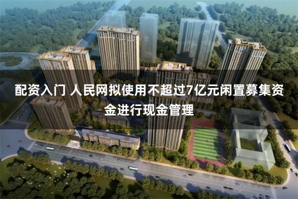 配资入门 人民网拟使用不超过7亿元闲置募集资金进行现金管理