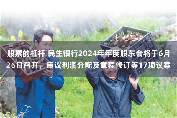 股票的杠杆 民生银行2024年年度股东会将于6月26日召开，审议利润分配及章程修订等17项议案