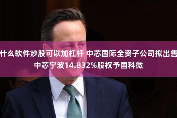 什么软件炒股可以加杠杆 中芯国际全资子公司拟出售中芯宁波14.832%股权予国科微