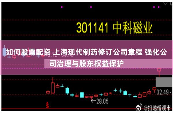 如何股票配资 上海现代制药修订公司章程 强化公司治理与股东权益保护