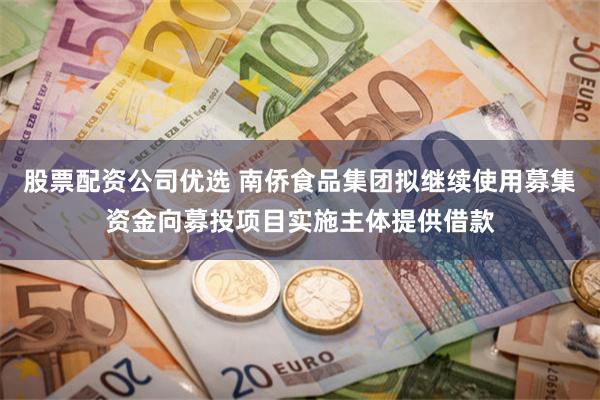 股票配资公司优选 南侨食品集团拟继续使用募集资金向募投项目实施主体提供借款