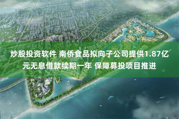 炒股投资软件 南侨食品拟向子公司提供1.87亿元无息借款续期一年 保障募投项目推进