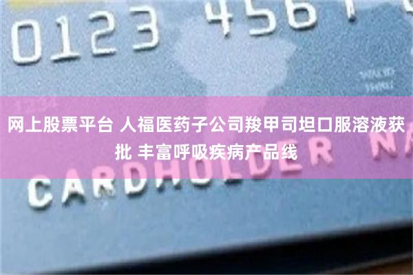 网上股票平台 人福医药子公司羧甲司坦口服溶液获批 丰富呼吸疾病产品线
