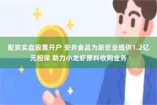 配资实盘股票开户 安井食品为新宏业提供1.2亿元担保 助力小龙虾原料收购业务
