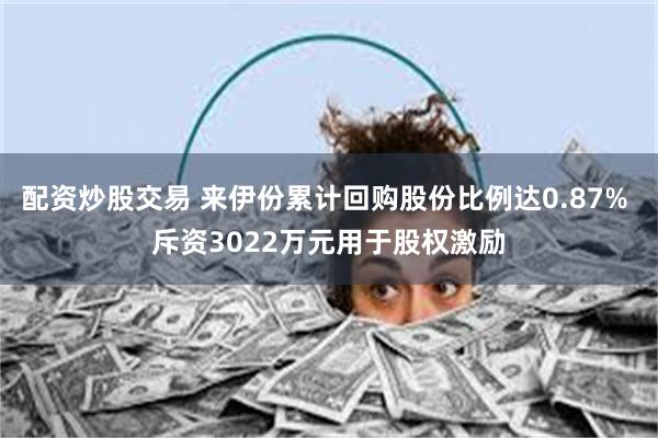 配资炒股交易 来伊份累计回购股份比例达0.87% 斥资3022万元用于股权激励