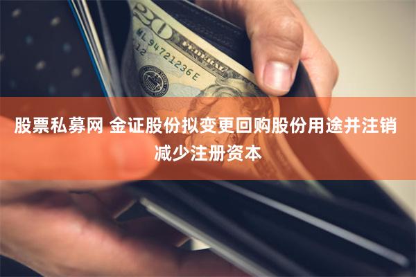 股票私募网 金证股份拟变更回购股份用途并注销 减少注册资本