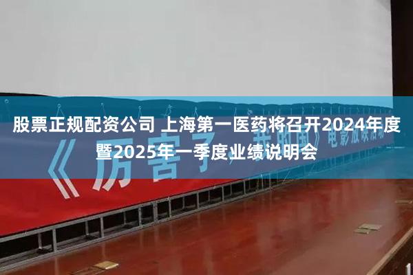 股票正规配资公司 上海第一医药将召开2024年度暨2025年一季度业绩说明会