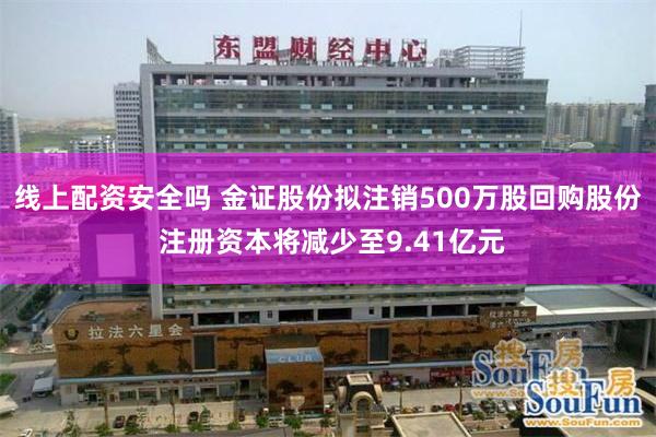 线上配资安全吗 金证股份拟注销500万股回购股份 注册资本将减少至9.41亿元